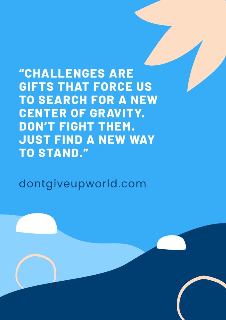 Challenges are gifts that make us find a new balance. Don't fight them; find a new way to stand.