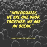Individually, we are one drop. Together, we are an ocean