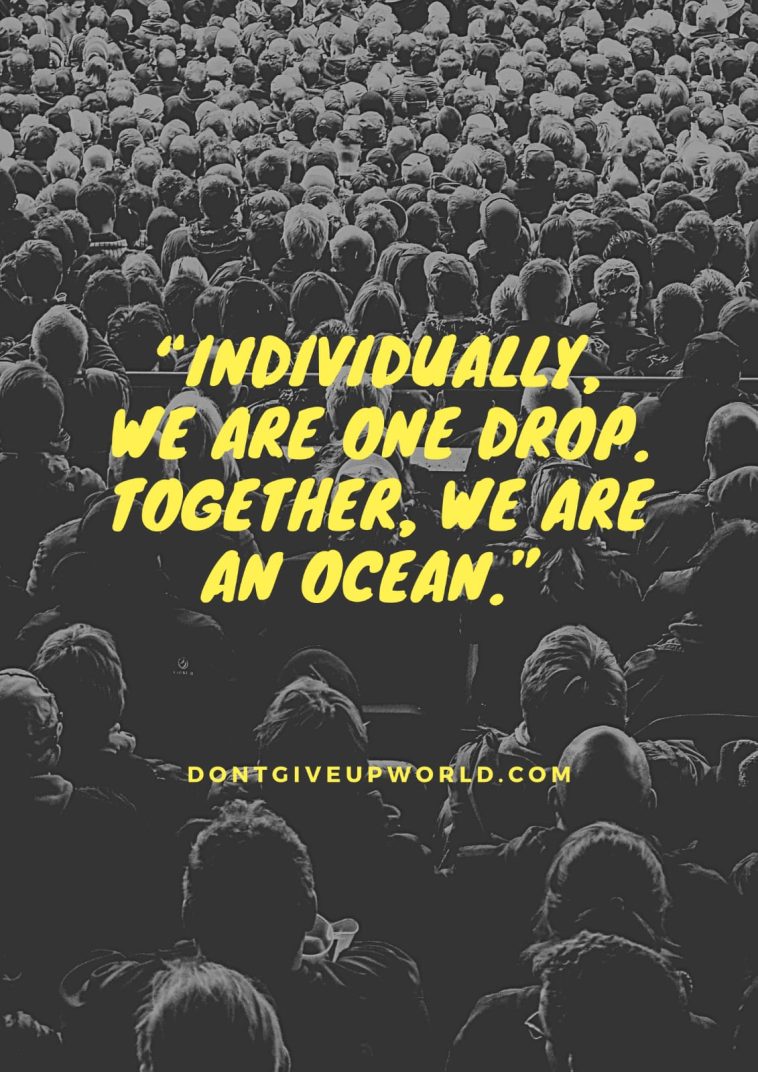 Individually, we are one drop. Together, we are an ocean