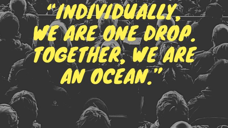 Individually, we are one drop. Together, we are an ocean