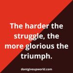 The harder the struggle the more glorious the triumph
