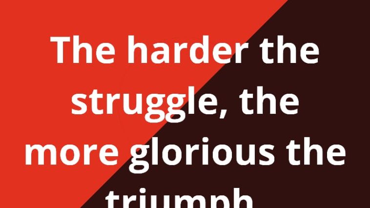 The harder the struggle the more glorious the triumph