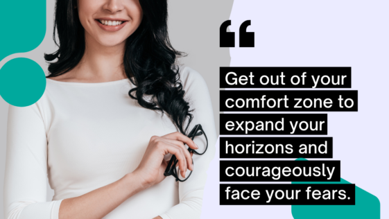 Get out of your comfort zone to expand your horizons and courageously face your fears.