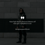 Have high dreams, because dreams will raise your motivation to act.