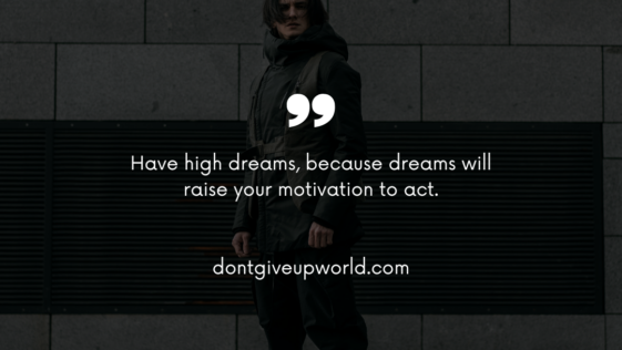 Have high dreams, because dreams will raise your motivation to act.