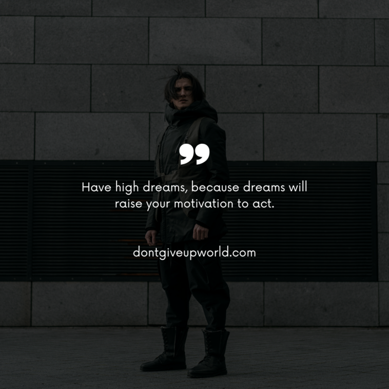Have high dreams, because dreams will raise your motivation to act.