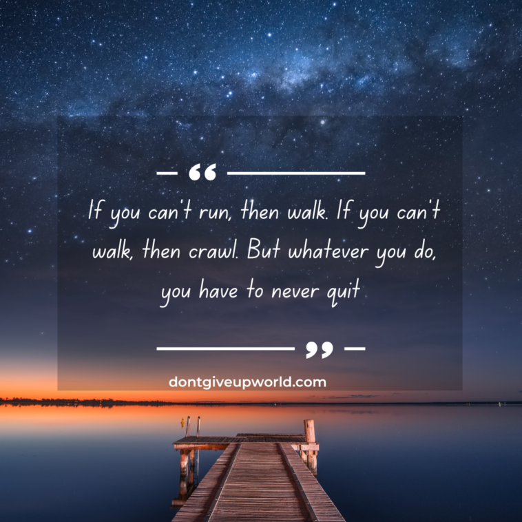 If you cant run then walk If you cant walk then crawl But whatever you do you have to never quit