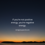 If you’re not positive energy, you’re negative energy.