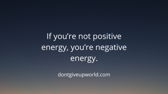 If you’re not positive energy, you’re negative energy.