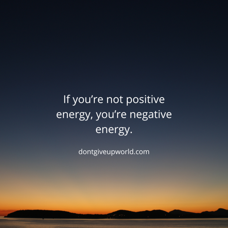 If you’re not positive energy, you’re negative energy.