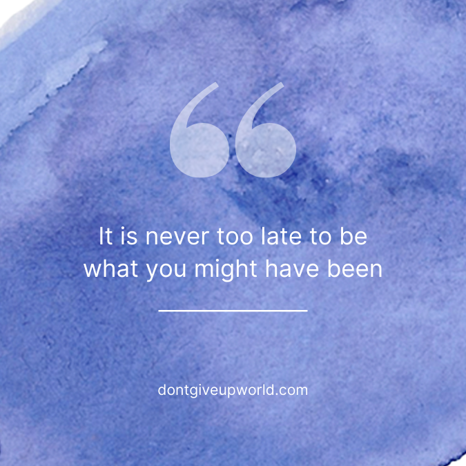 It is never too late to be what you might have been