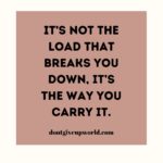 Its not the load that breaks you down, its the way you carry it