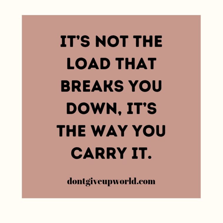 Its not the load that breaks you down, its the way you carry it