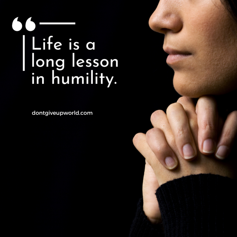 Life is a long lesson in humility