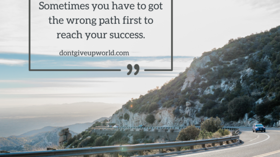 Sometimes you have to got the wrong path first to reach your success.