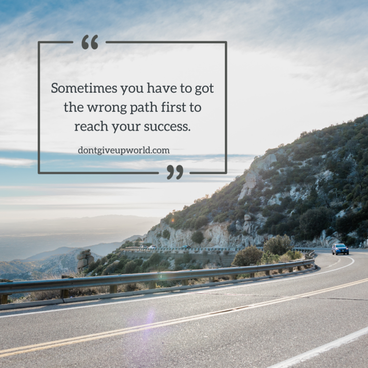Sometimes you have to got the wrong path first to reach your success.