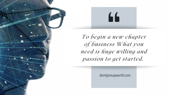 To begin a new chapter of business What you need is huge willing and passion to get started.