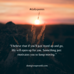 I believe that if you’ll just stand up and go, life will open up for you. Something just motivates you to keep moving