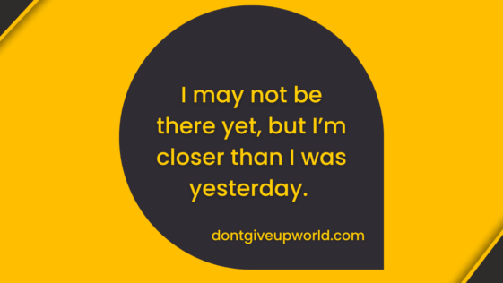 I may not be there yet but I’m closer than I was yesterday