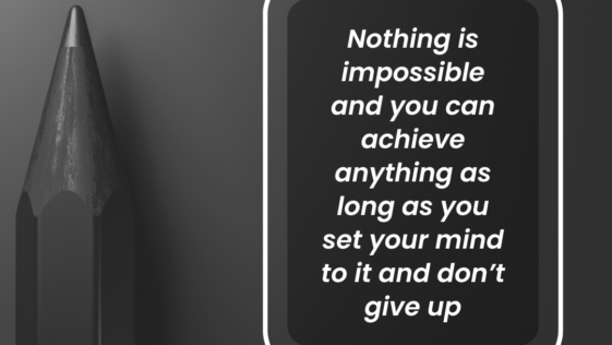 Nothing is impossible and you can achieve anything as long as you set your mind to it and don’t give up