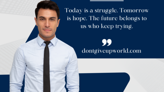 Today is a struggle. Tomorrow is hope. The future belongs to us who keep trying.
